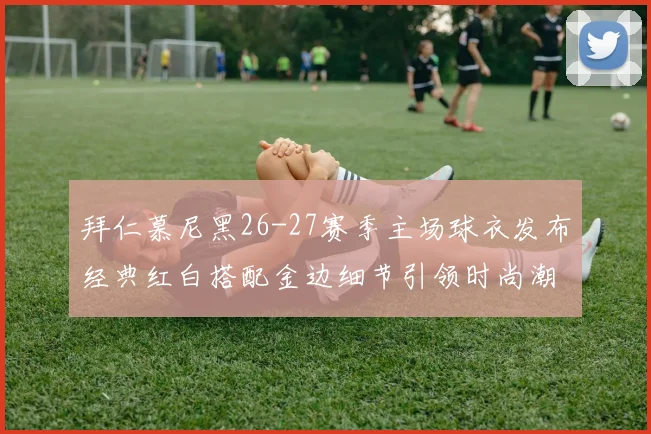 拜仁慕尼黑26-27赛季主场球衣发布经典红白搭配金边细节引领时尚潮流