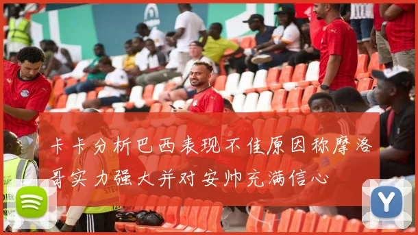 卡卡分析巴西表现不佳原因称摩洛哥实力强大并对安帅充满信心