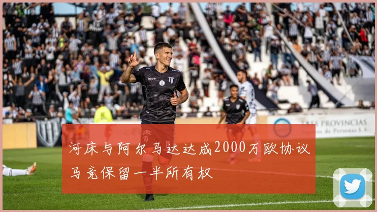 河床与阿尔马达达成2000万欧协议马竞保留一半所有权
