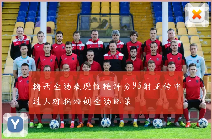 梅西全场表现惊艳评分95射正传中过人对抗均创全场纪录
