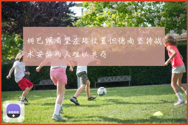 姆巴佩渴望左路位置但德尚坚持战术安排两人难以共存