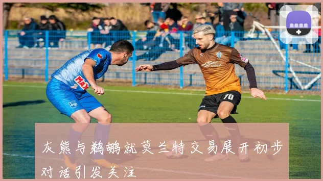 灰熊与鹈鹕就莫兰特交易展开初步对话引发关注