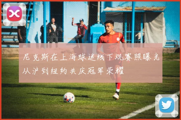 尼克斯在上海球迷线下观赛照曝光从沪到纽约共庆冠军荣耀