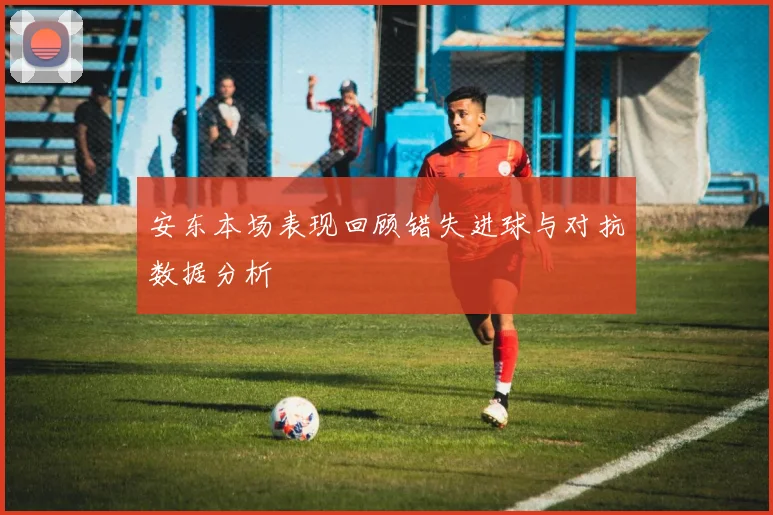安东本场表现回顾错失进球与对抗数据分析