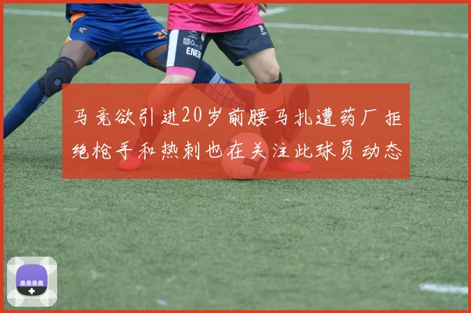 马竞欲引进20岁前腰马扎遭药厂拒绝枪手和热刺也在关注此球员动态