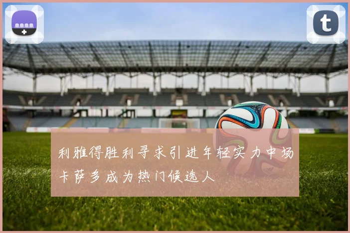 利雅得胜利寻求引进年轻实力中场卡萨多成为热门候选人