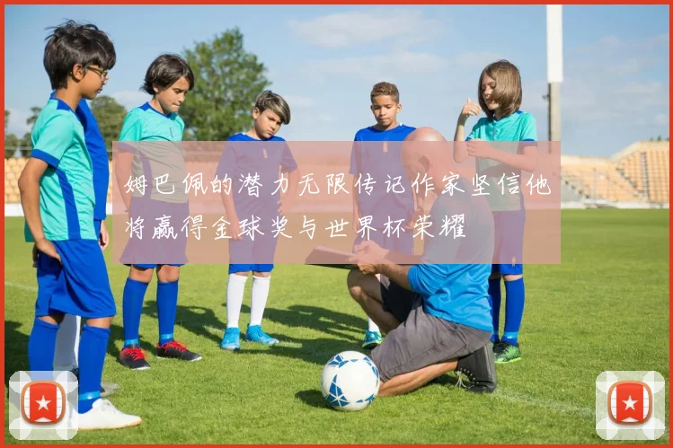 姆巴佩的潜力无限传记作家坚信他将赢得金球奖与世界杯荣耀
