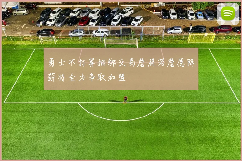 勇士不打算捆绑交易詹眉若詹愿降薪将全力争取加盟