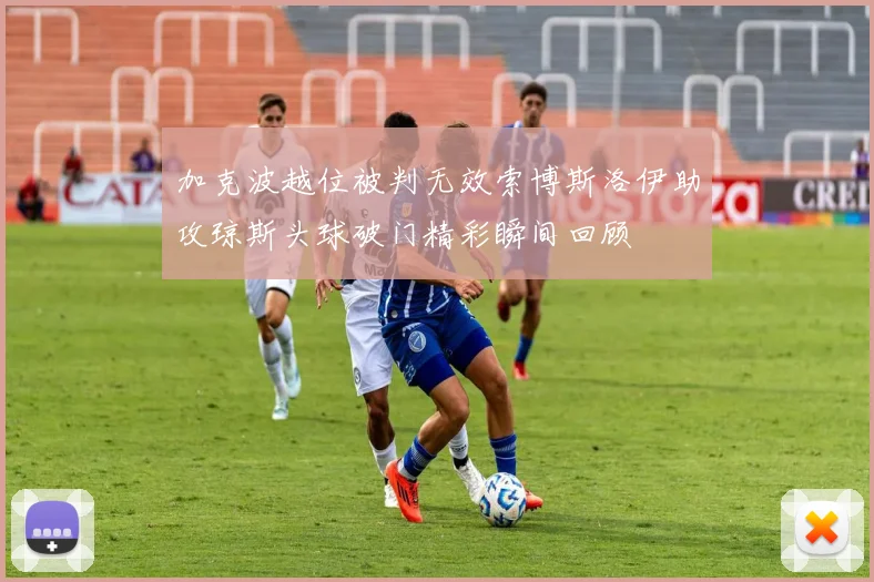 加克波越位被判无效索博斯洛伊助攻琼斯头球破门精彩瞬间回顾