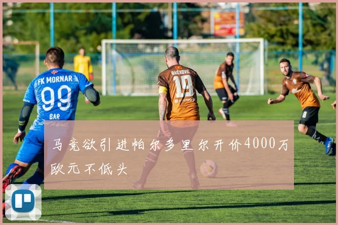马竞欲引进帕尔多里尔开价4000万欧元不低头