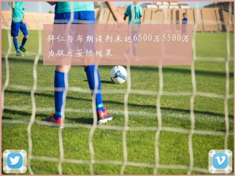 拜仁与布朗谈判未达6500万5500万为双方妥协结果