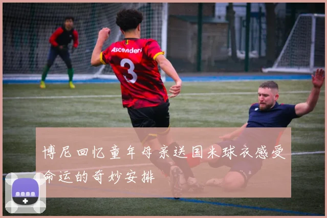 博尼回忆童年母亲送国米球衣感受命运的奇妙安排