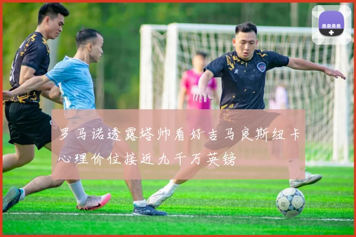 罗马诺透露塔帅看好吉马良斯纽卡心理价位接近九千万英镑