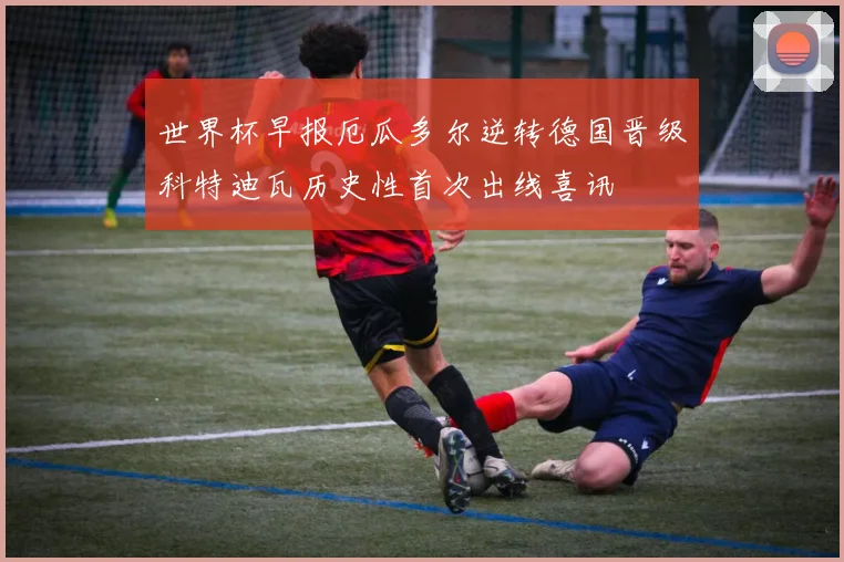 世界杯早报厄瓜多尔逆转德国晋级科特迪瓦历史性首次出线喜讯