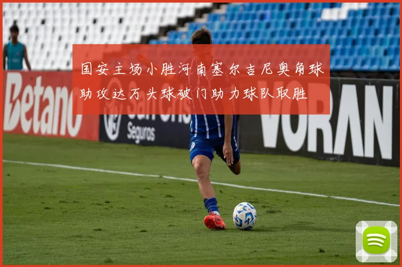 国安主场小胜河南塞尔吉尼奥角球助攻达万头球破门助力球队取胜