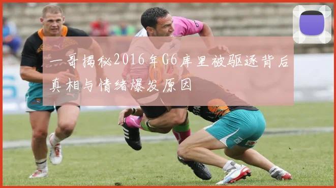 一哥揭秘2016年G6库里被驱逐背后真相与情绪爆发原因