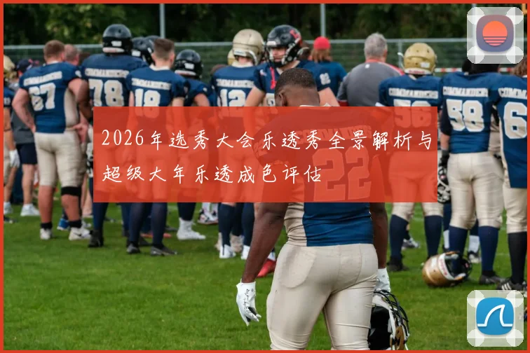 2026年选秀大会乐透秀全景解析与超级大年乐透成色评估