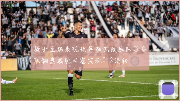 骑士主场表现优异面包鼓励队员争取翻盘战胜活塞实现0-2逆转