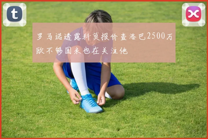 罗马诺透露科莫报价查洛巴2500万欧不够国米也在关注他