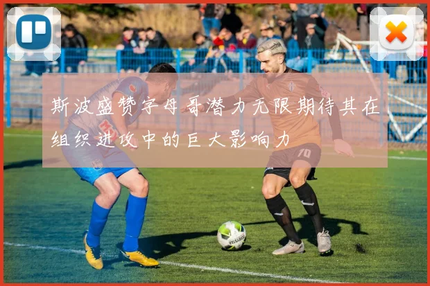 斯波盛赞字母哥潜力无限期待其在组织进攻中的巨大影响力